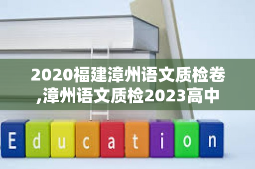 2020福建漳州语文质检卷,漳州语文质检2023高中