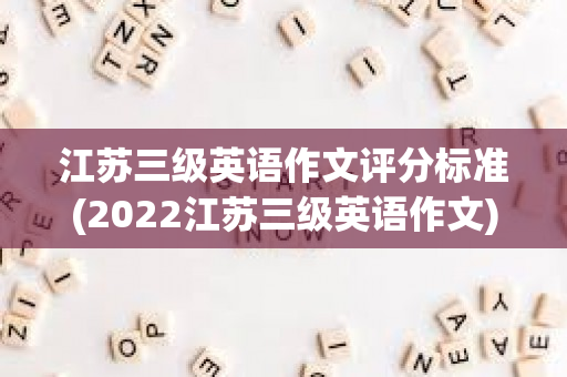 江苏三级英语作文评分标准(2022江苏三级英语作文)