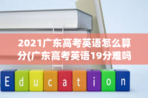 2021广东高考英语怎么算分(广东高考英语19分难吗)